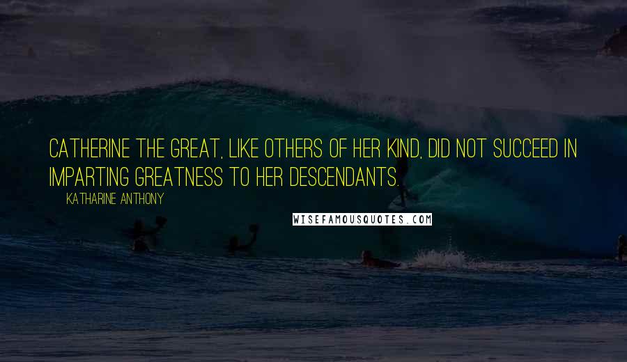 Katharine Anthony Quotes: Catherine the Great, like others of her kind, did not succeed in imparting greatness to her descendants.