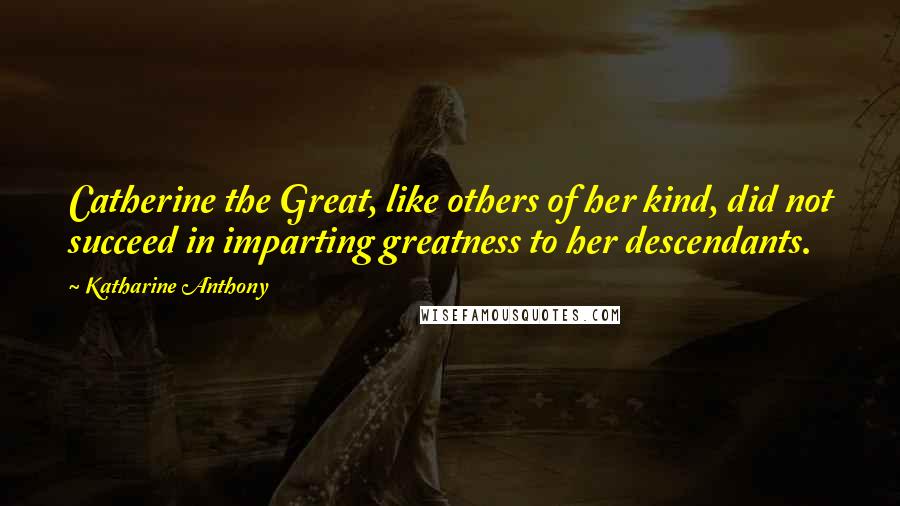Katharine Anthony Quotes: Catherine the Great, like others of her kind, did not succeed in imparting greatness to her descendants.