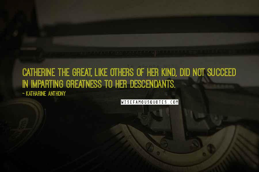 Katharine Anthony Quotes: Catherine the Great, like others of her kind, did not succeed in imparting greatness to her descendants.