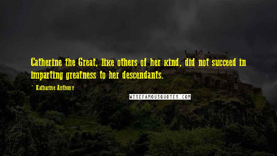 Katharine Anthony Quotes: Catherine the Great, like others of her kind, did not succeed in imparting greatness to her descendants.