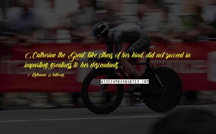 Katharine Anthony Quotes: Catherine the Great, like others of her kind, did not succeed in imparting greatness to her descendants.