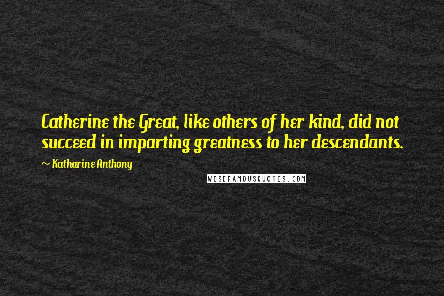 Katharine Anthony Quotes: Catherine the Great, like others of her kind, did not succeed in imparting greatness to her descendants.