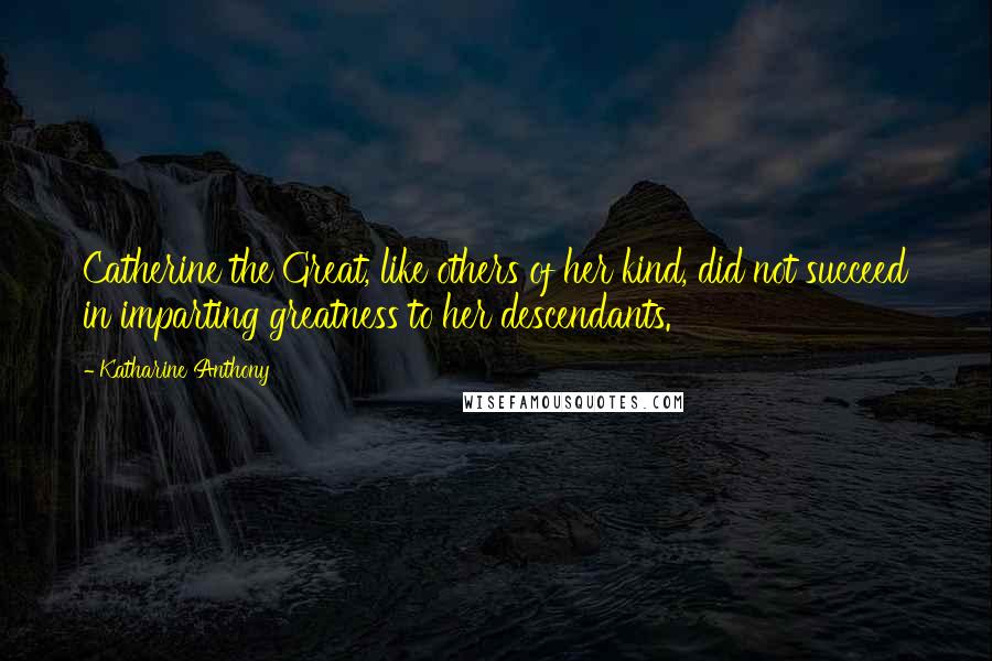 Katharine Anthony Quotes: Catherine the Great, like others of her kind, did not succeed in imparting greatness to her descendants.