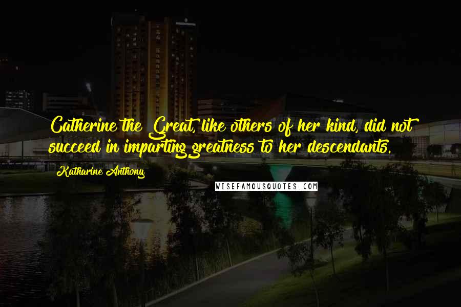 Katharine Anthony Quotes: Catherine the Great, like others of her kind, did not succeed in imparting greatness to her descendants.
