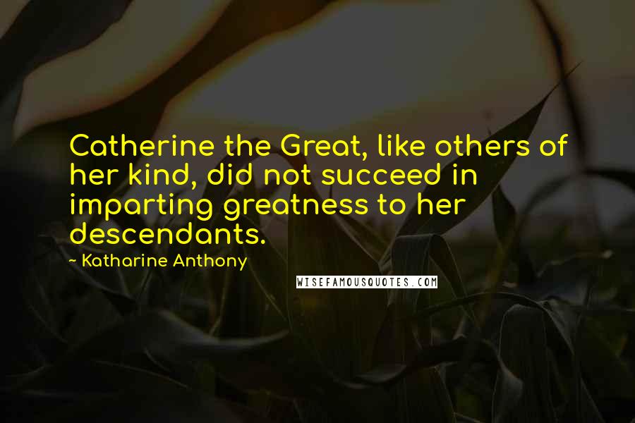 Katharine Anthony Quotes: Catherine the Great, like others of her kind, did not succeed in imparting greatness to her descendants.