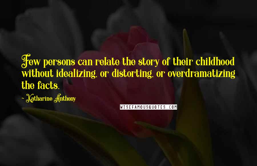 Katharine Anthony Quotes: Few persons can relate the story of their childhood without idealizing, or distorting, or overdramatizing the facts.