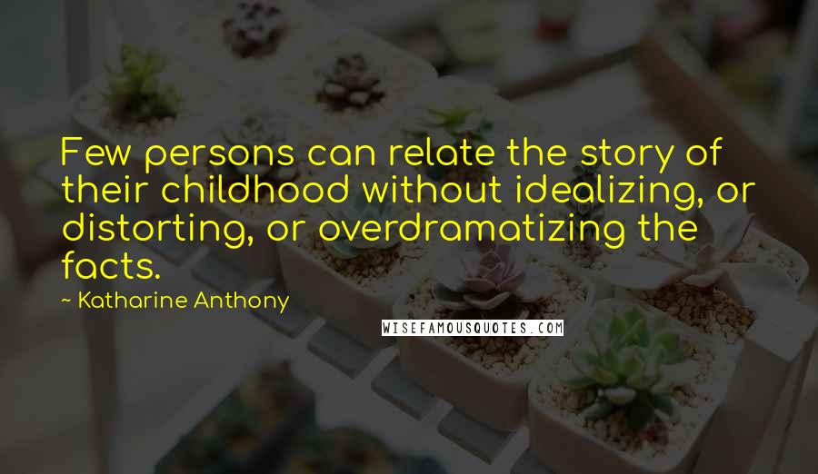 Katharine Anthony Quotes: Few persons can relate the story of their childhood without idealizing, or distorting, or overdramatizing the facts.