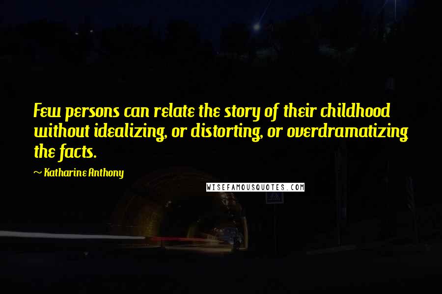 Katharine Anthony Quotes: Few persons can relate the story of their childhood without idealizing, or distorting, or overdramatizing the facts.