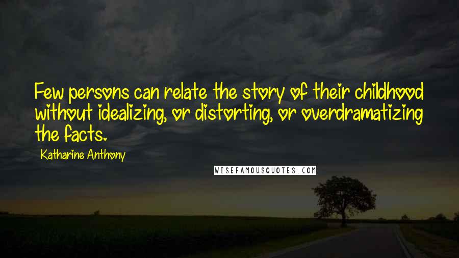 Katharine Anthony Quotes: Few persons can relate the story of their childhood without idealizing, or distorting, or overdramatizing the facts.