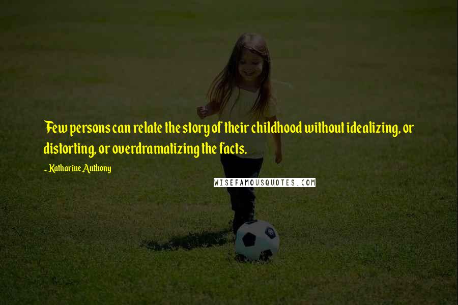 Katharine Anthony Quotes: Few persons can relate the story of their childhood without idealizing, or distorting, or overdramatizing the facts.