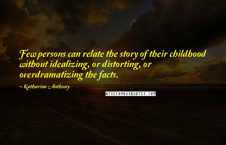 Katharine Anthony Quotes: Few persons can relate the story of their childhood without idealizing, or distorting, or overdramatizing the facts.