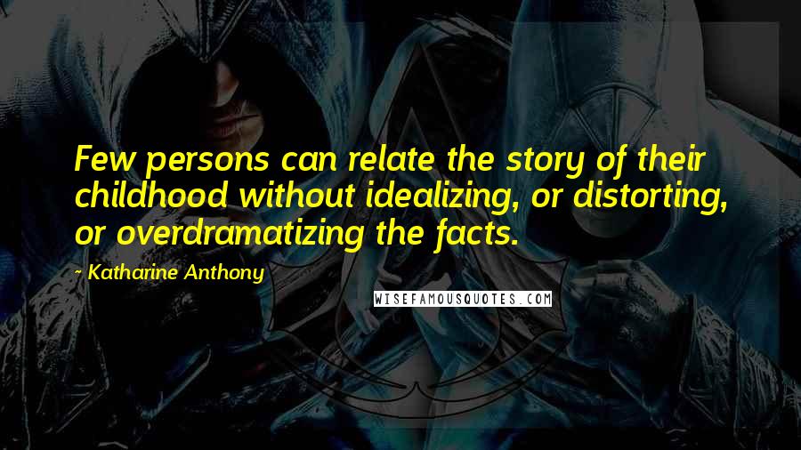 Katharine Anthony Quotes: Few persons can relate the story of their childhood without idealizing, or distorting, or overdramatizing the facts.