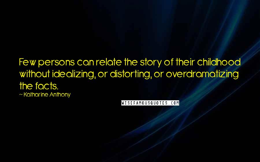 Katharine Anthony Quotes: Few persons can relate the story of their childhood without idealizing, or distorting, or overdramatizing the facts.