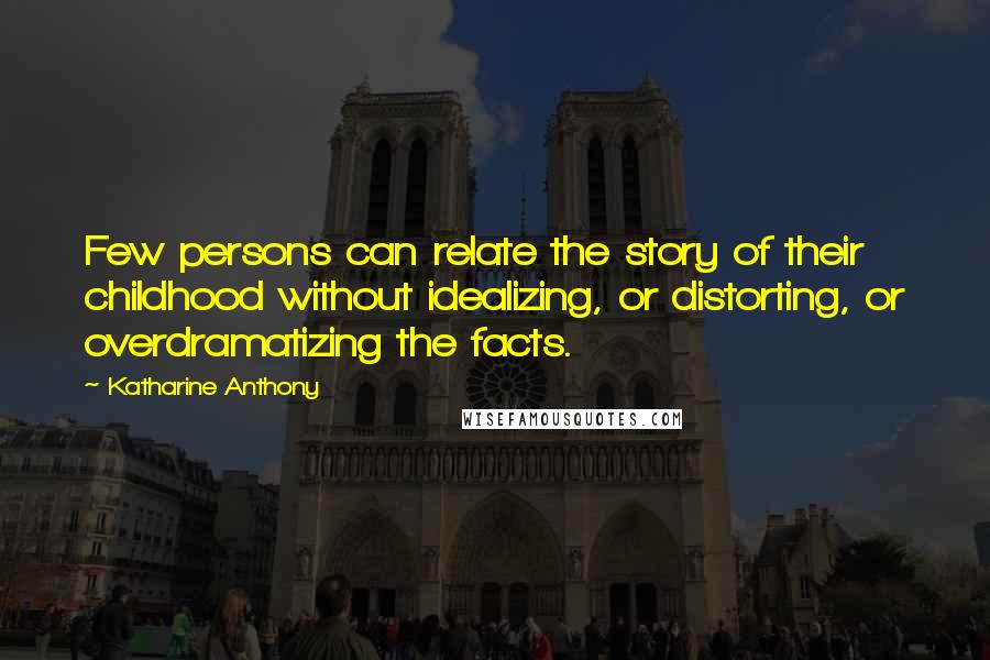 Katharine Anthony Quotes: Few persons can relate the story of their childhood without idealizing, or distorting, or overdramatizing the facts.