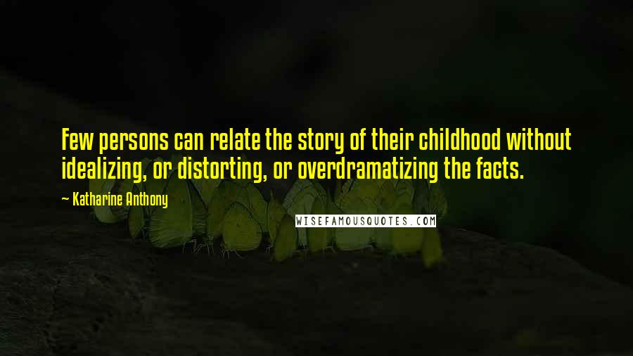 Katharine Anthony Quotes: Few persons can relate the story of their childhood without idealizing, or distorting, or overdramatizing the facts.