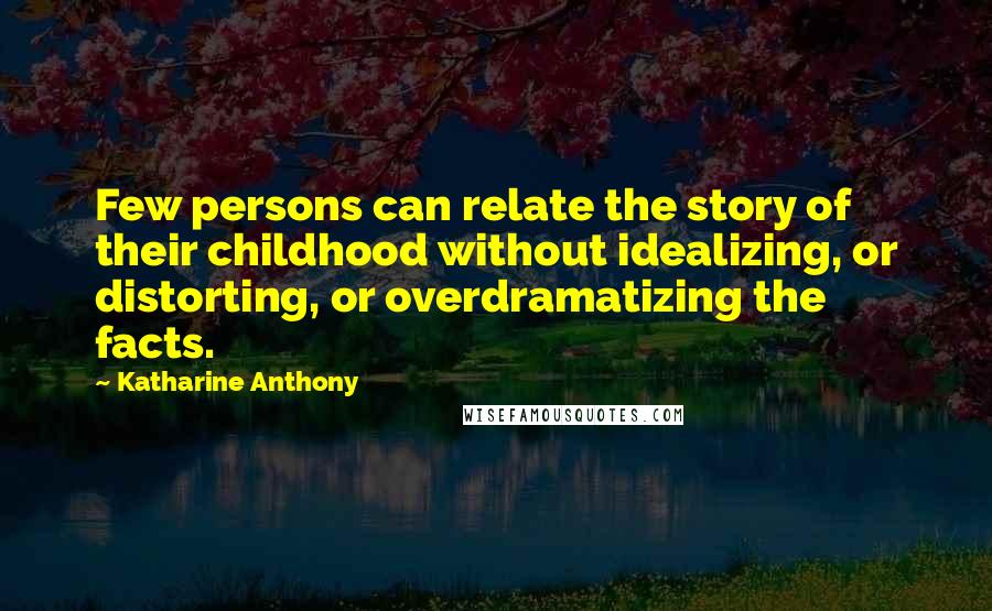 Katharine Anthony Quotes: Few persons can relate the story of their childhood without idealizing, or distorting, or overdramatizing the facts.