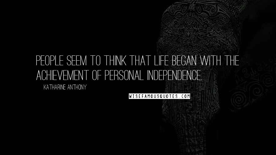 Katharine Anthony Quotes: People seem to think that life began with the achievement of personal independence.