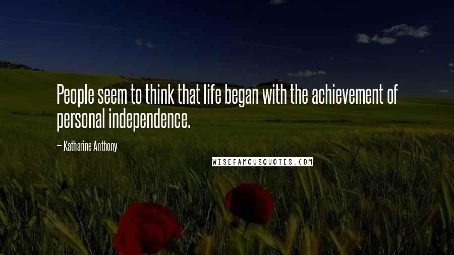 Katharine Anthony Quotes: People seem to think that life began with the achievement of personal independence.
