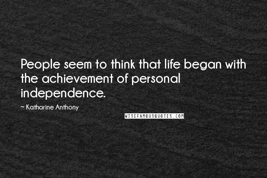 Katharine Anthony Quotes: People seem to think that life began with the achievement of personal independence.