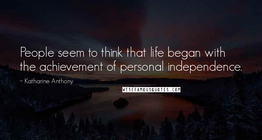 Katharine Anthony Quotes: People seem to think that life began with the achievement of personal independence.
