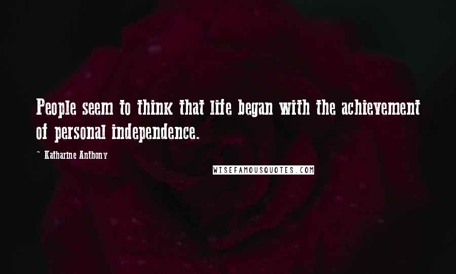 Katharine Anthony Quotes: People seem to think that life began with the achievement of personal independence.