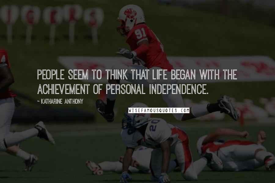 Katharine Anthony Quotes: People seem to think that life began with the achievement of personal independence.