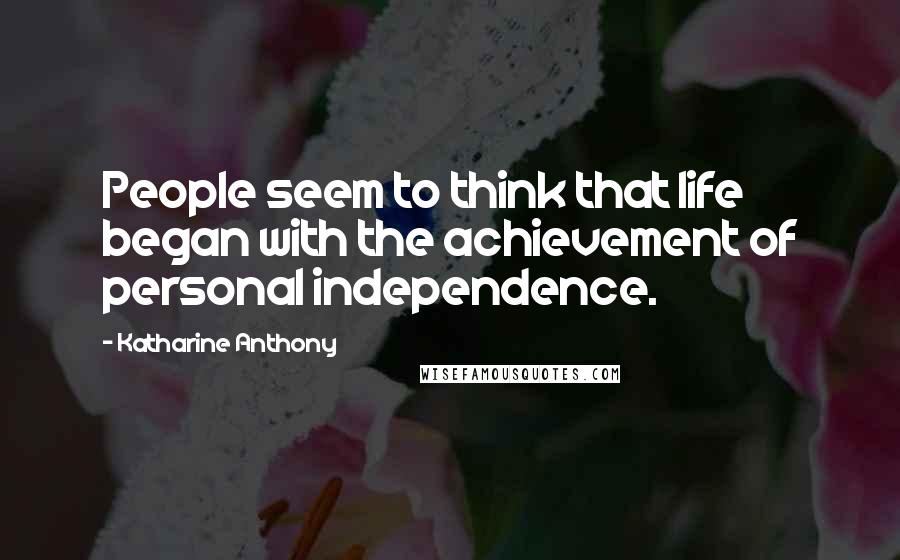 Katharine Anthony Quotes: People seem to think that life began with the achievement of personal independence.