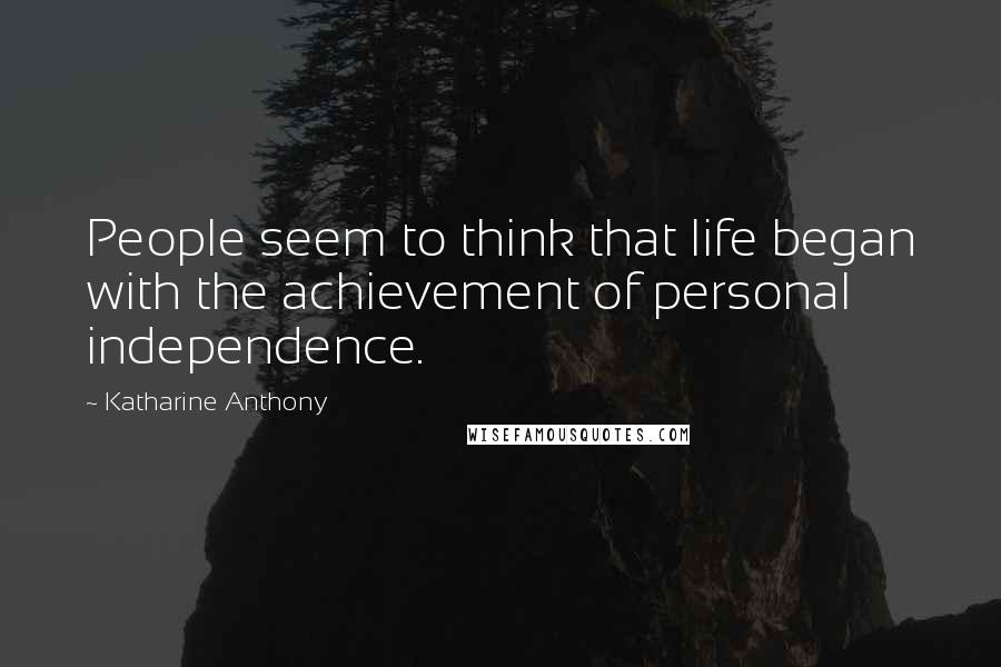 Katharine Anthony Quotes: People seem to think that life began with the achievement of personal independence.