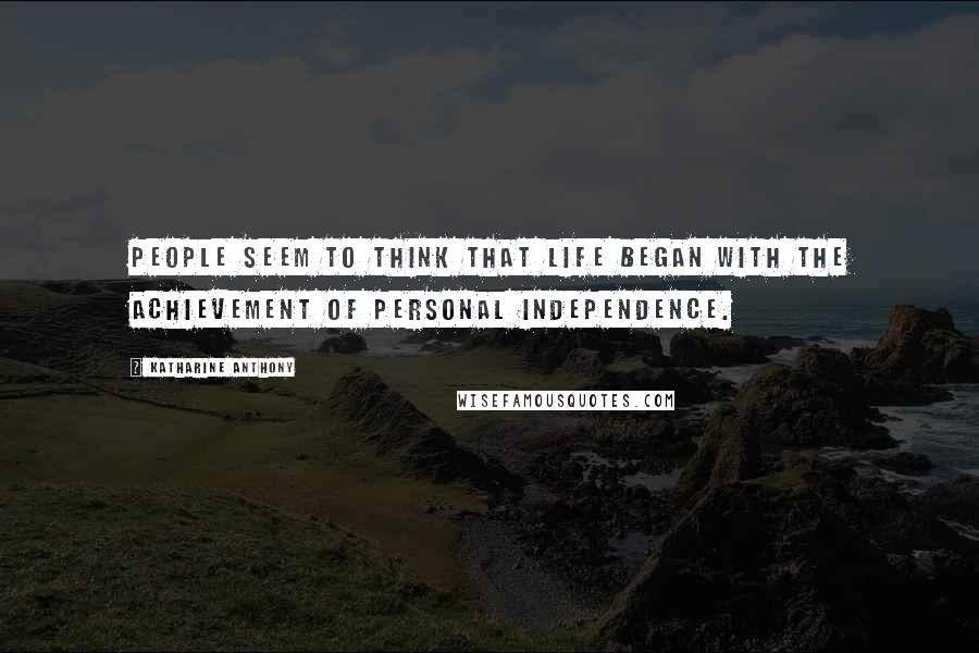 Katharine Anthony Quotes: People seem to think that life began with the achievement of personal independence.