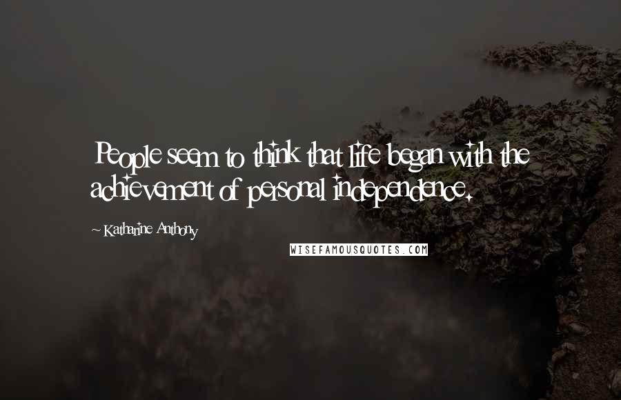 Katharine Anthony Quotes: People seem to think that life began with the achievement of personal independence.