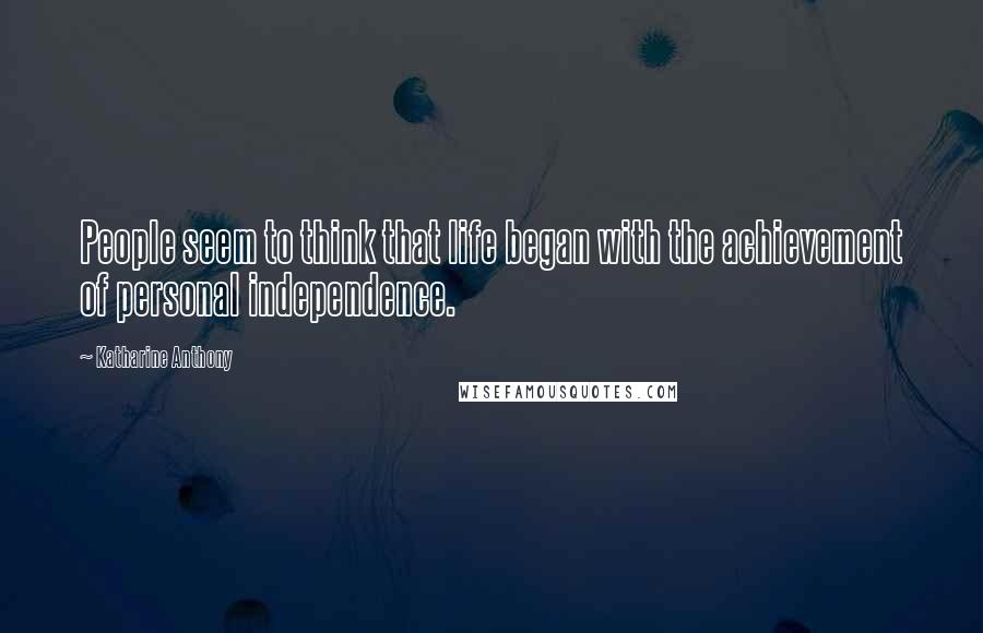 Katharine Anthony Quotes: People seem to think that life began with the achievement of personal independence.