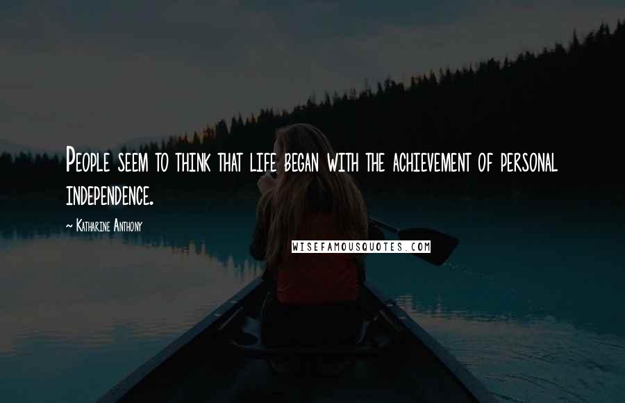 Katharine Anthony Quotes: People seem to think that life began with the achievement of personal independence.