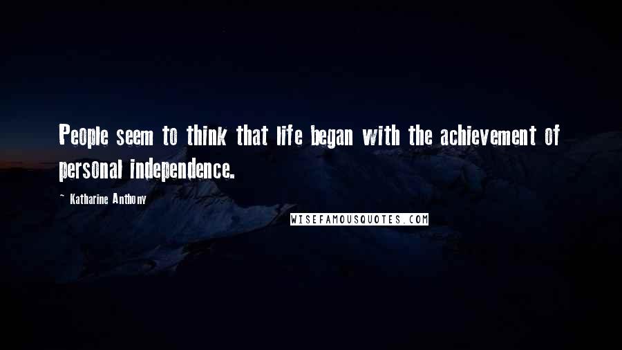 Katharine Anthony Quotes: People seem to think that life began with the achievement of personal independence.
