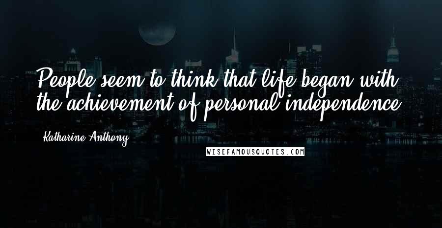 Katharine Anthony Quotes: People seem to think that life began with the achievement of personal independence.