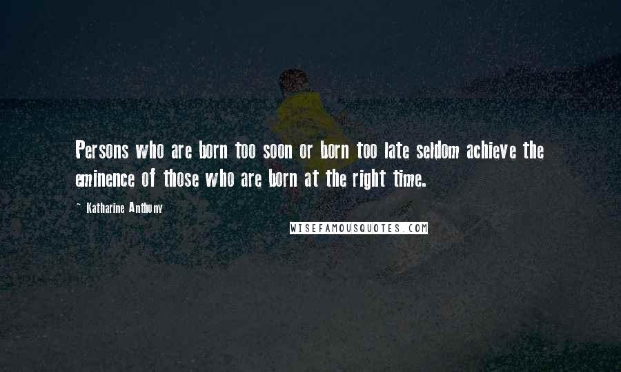 Katharine Anthony Quotes: Persons who are born too soon or born too late seldom achieve the eminence of those who are born at the right time.