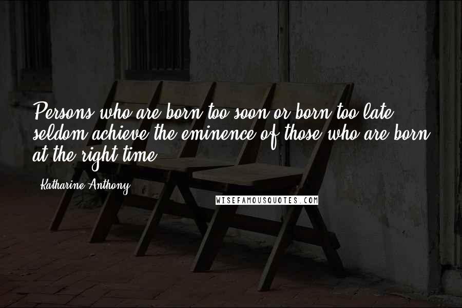 Katharine Anthony Quotes: Persons who are born too soon or born too late seldom achieve the eminence of those who are born at the right time.