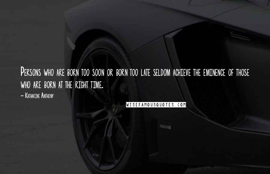Katharine Anthony Quotes: Persons who are born too soon or born too late seldom achieve the eminence of those who are born at the right time.
