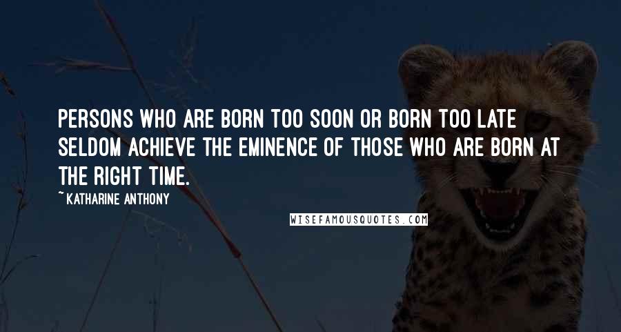 Katharine Anthony Quotes: Persons who are born too soon or born too late seldom achieve the eminence of those who are born at the right time.