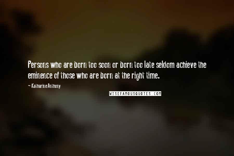 Katharine Anthony Quotes: Persons who are born too soon or born too late seldom achieve the eminence of those who are born at the right time.