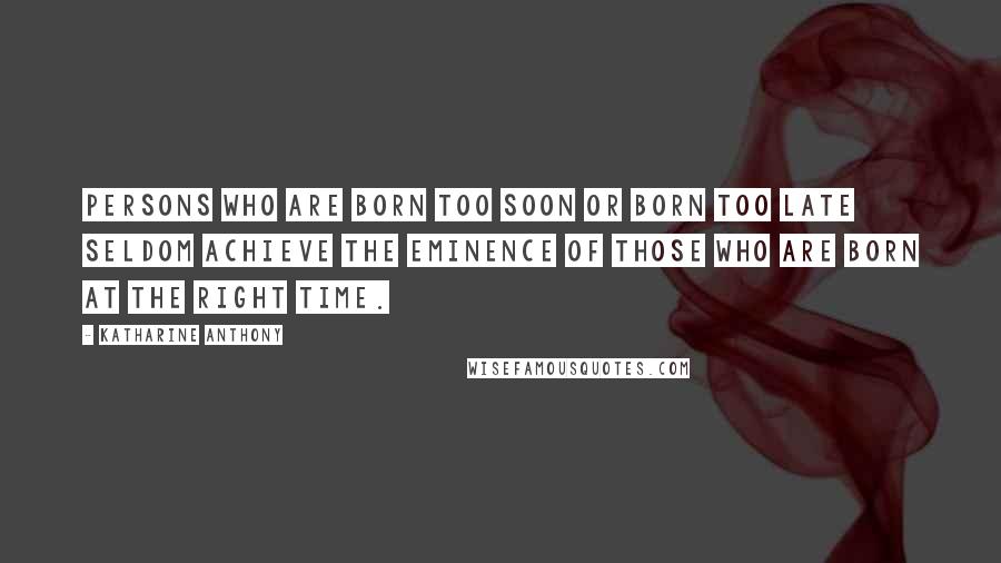 Katharine Anthony Quotes: Persons who are born too soon or born too late seldom achieve the eminence of those who are born at the right time.