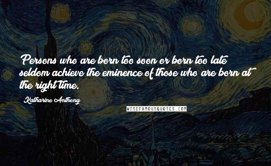 Katharine Anthony Quotes: Persons who are born too soon or born too late seldom achieve the eminence of those who are born at the right time.