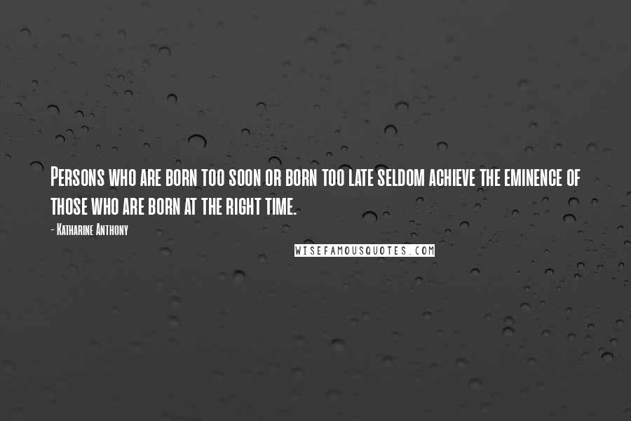 Katharine Anthony Quotes: Persons who are born too soon or born too late seldom achieve the eminence of those who are born at the right time.