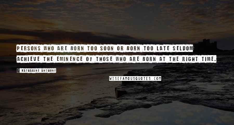 Katharine Anthony Quotes: Persons who are born too soon or born too late seldom achieve the eminence of those who are born at the right time.