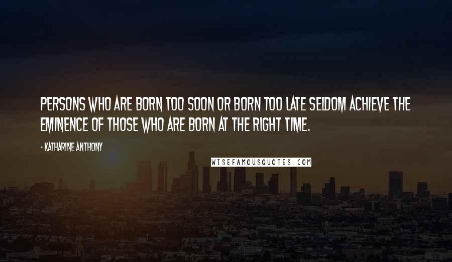 Katharine Anthony Quotes: Persons who are born too soon or born too late seldom achieve the eminence of those who are born at the right time.