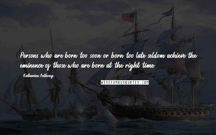 Katharine Anthony Quotes: Persons who are born too soon or born too late seldom achieve the eminence of those who are born at the right time.