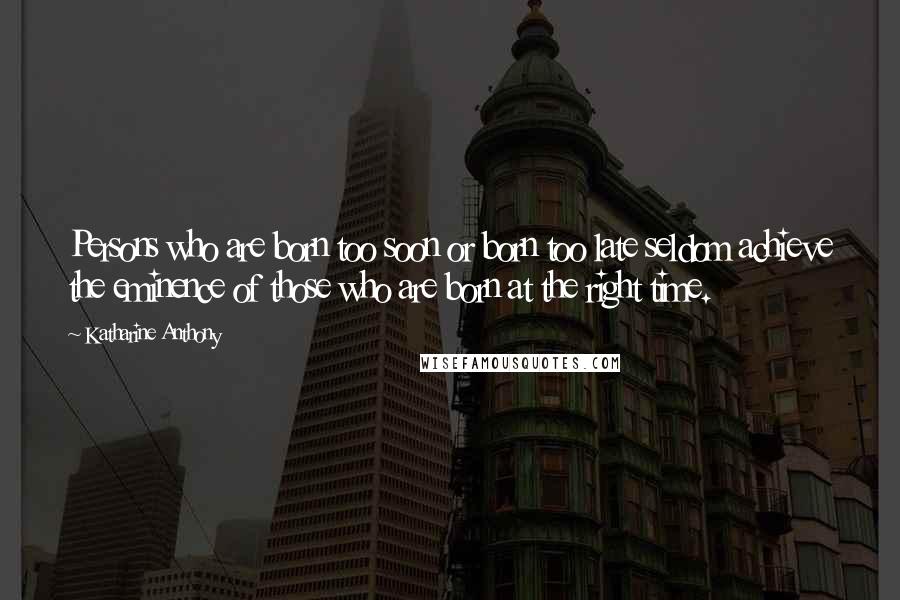 Katharine Anthony Quotes: Persons who are born too soon or born too late seldom achieve the eminence of those who are born at the right time.