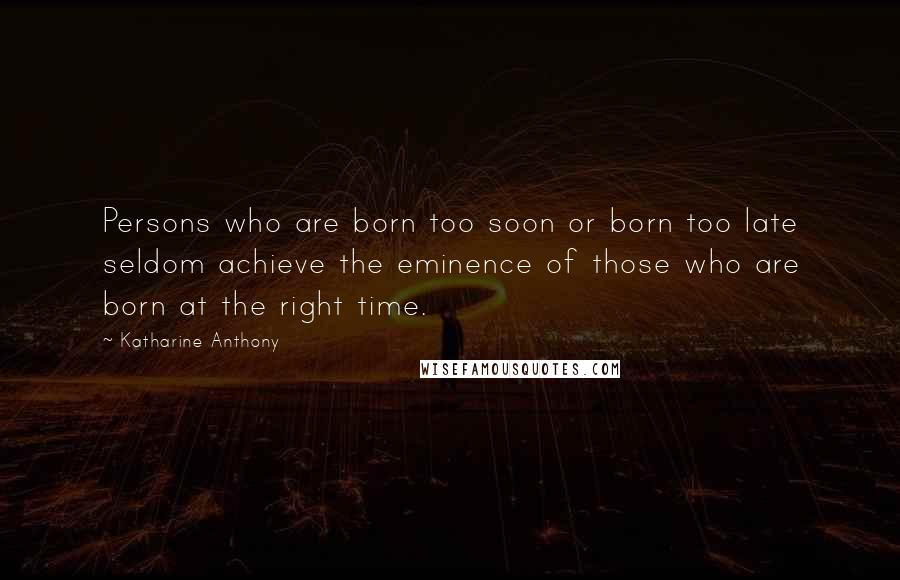 Katharine Anthony Quotes: Persons who are born too soon or born too late seldom achieve the eminence of those who are born at the right time.