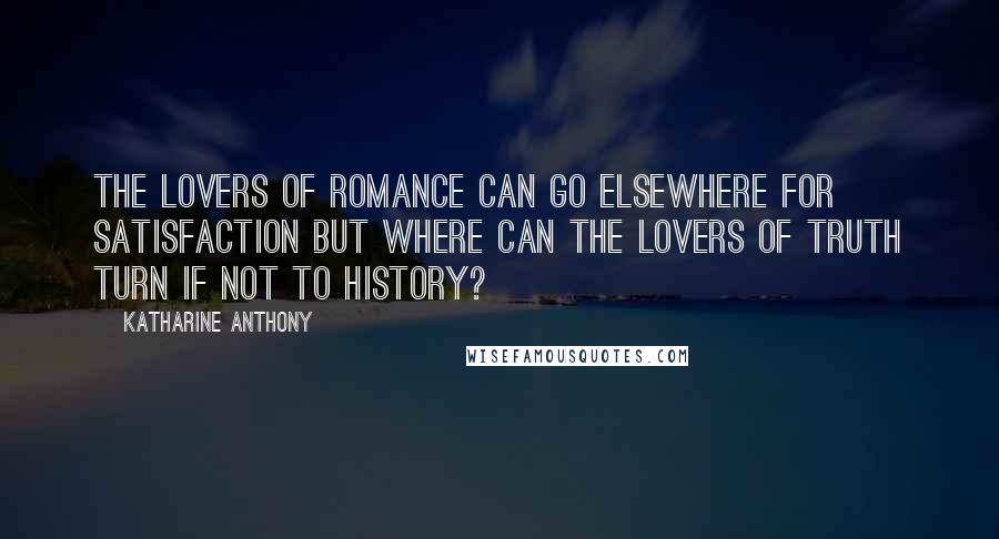 Katharine Anthony Quotes: The lovers of romance can go elsewhere for satisfaction but where can the lovers of truth turn if not to history?