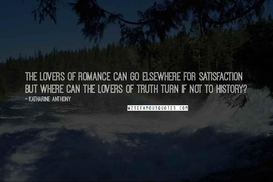 Katharine Anthony Quotes: The lovers of romance can go elsewhere for satisfaction but where can the lovers of truth turn if not to history?