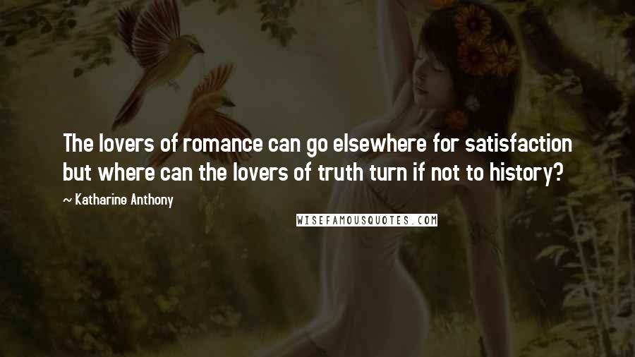 Katharine Anthony Quotes: The lovers of romance can go elsewhere for satisfaction but where can the lovers of truth turn if not to history?